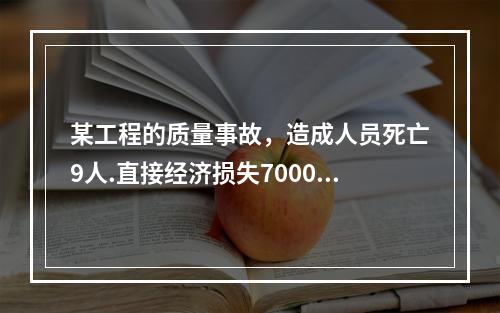 某工程的质量事故，造成人员死亡9人.直接经济损失7000万元