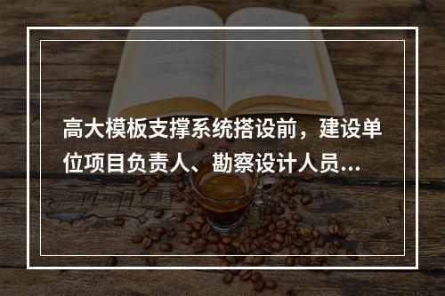 高大模板支撑系统搭设前，建设单位项目负责人、勘察设计人员方案