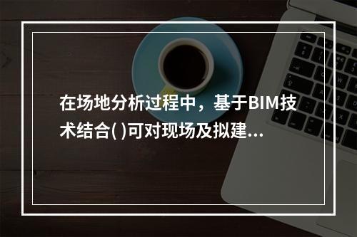 在场地分析过程中，基于BIM技术结合( )可对现场及拟建建筑