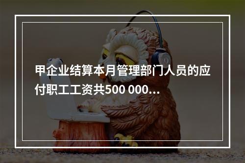 甲企业结算本月管理部门人员的应付职工工资共500 000元，