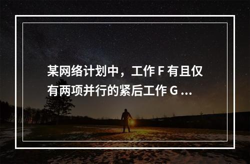 某网络计划中，工作 F 有且仅有两项并行的紧后工作 G 和