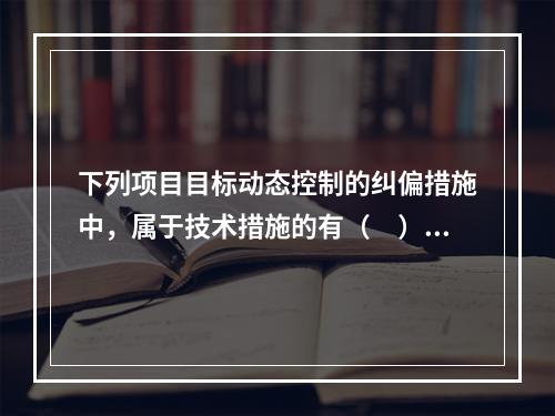 下列项目目标动态控制的纠偏措施中，属于技术措施的有（　）。