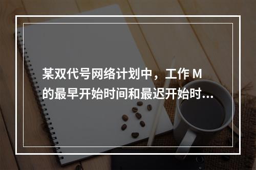 某双代号网络计划中，工作 M 的最早开始时间和最迟开始时间分