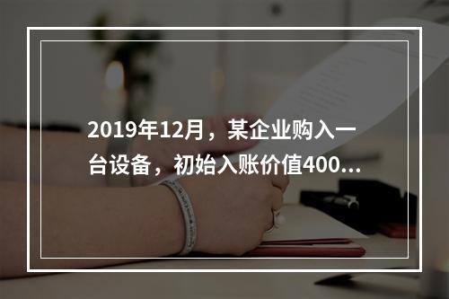 2019年12月，某企业购入一台设备，初始入账价值400万元