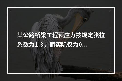 某公路桥梁工程预应力按规定张拉系数为1.3，而实际仅为0.8