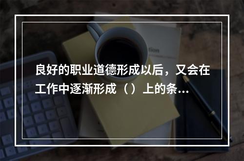 良好的职业道德形成以后，又会在工作中逐渐形成（ ）上的条件反