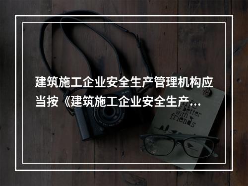 建筑施工企业安全生产管理机构应当按《建筑施工企业安全生产管理