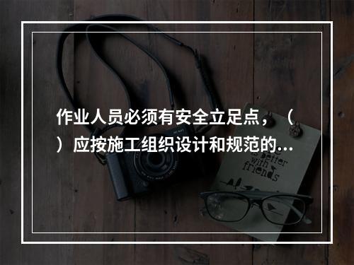 作业人员必须有安全立足点，（ ）应按施工组织设计和规范的要求