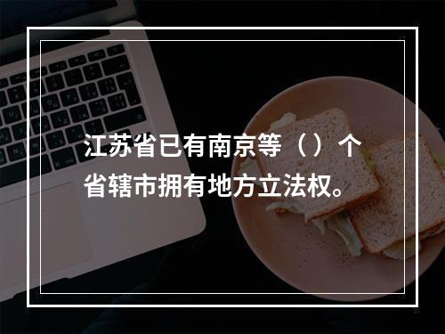 江苏省已有南京等（ ）个省辖市拥有地方立法权。