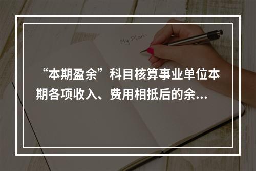 “本期盈余”科目核算事业单位本期各项收入、费用相抵后的余额。