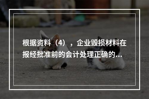 根据资料（4），企业毁损材料在报经批准前的会计处理正确的是（