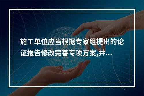 施工单位应当根据专家组提出的论证报告修改完善专项方案,并经（