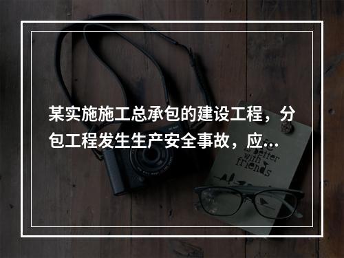 某实施施工总承包的建设工程，分包工程发生生产安全事故，应由（