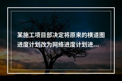 某施工项目部决定将原来的横道图进度计划改为网络进度计划进行进