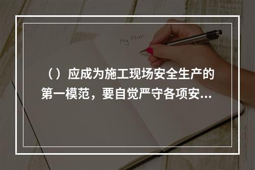 （ ）应成为施工现场安全生产的第一模范，要自觉严守各项安全生