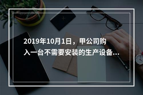 2019年10月1日，甲公司购入一台不需要安装的生产设备，增