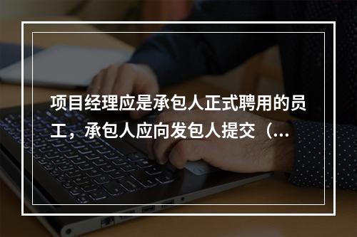 项目经理应是承包人正式聘用的员工，承包人应向发包人提交（　）