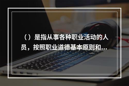 （ ）是指从事各种职业活动的人员，按照职业道德基本原则和规范