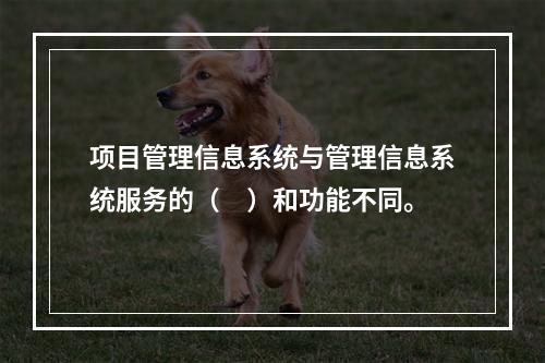 项目管理信息系统与管理信息系统服务的（　）和功能不同。