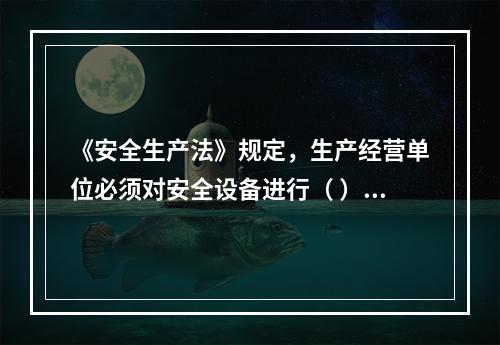 《安全生产法》规定，生产经营单位必须对安全设备进行（ ）维护