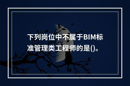 下列岗位中不属于BIM标准管理类工程师的是()。