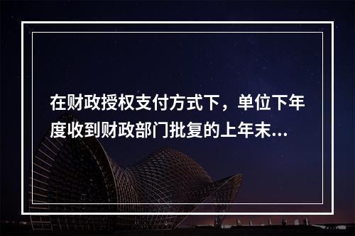 在财政授权支付方式下，单位下年度收到财政部门批复的上年末未下