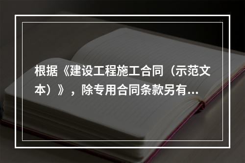 根据《建设工程施工合同（示范文本）》，除专用合同条款另有约定