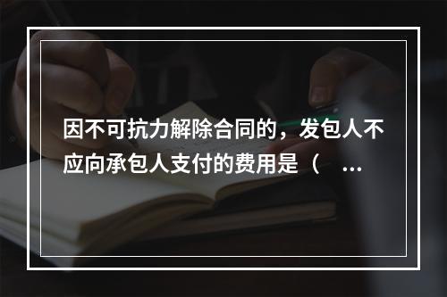 因不可抗力解除合同的，发包人不应向承包人支付的费用是（　）。