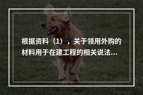 根据资料（1），关于领用外购的材料用于在建工程的相关说法中，