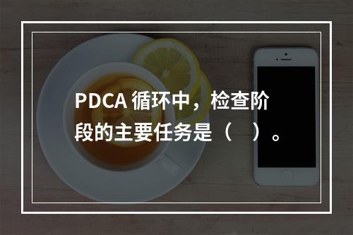 PDCA 循环中，检查阶段的主要任务是（　）。