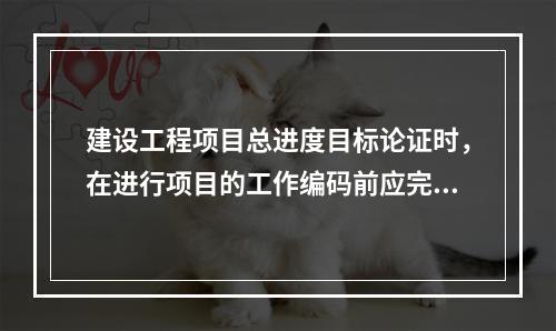 建设工程项目总进度目标论证时，在进行项目的工作编码前应完成的