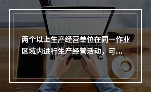 两个以上生产经营单位在同一作业区域内进行生产经营活动，可能危