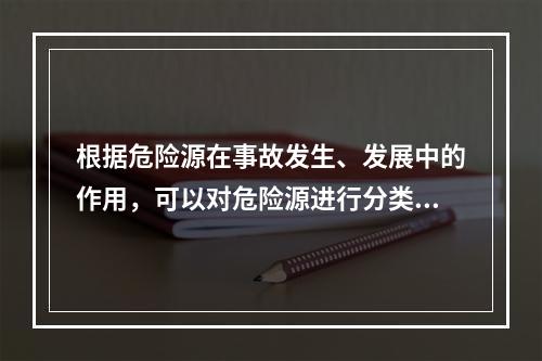 根据危险源在事故发生、发展中的作用，可以对危险源进行分类。决