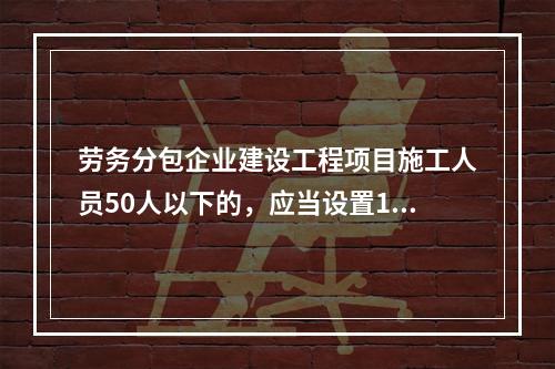 劳务分包企业建设工程项目施工人员50人以下的，应当设置1名专