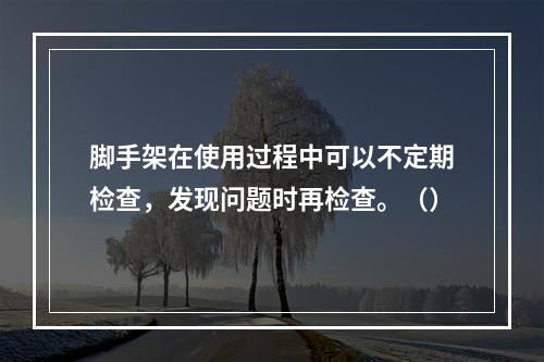 脚手架在使用过程中可以不定期检查，发现问题时再检查。（）