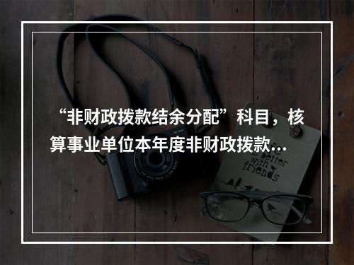 “非财政拨款结余分配”科目，核算事业单位本年度非财政拨款结余