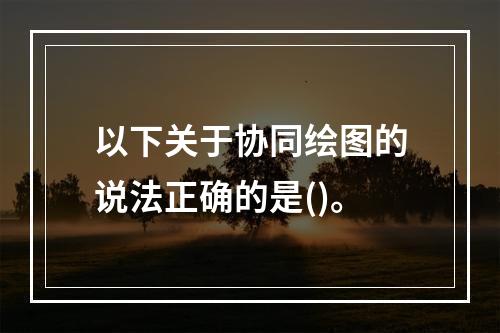 以下关于协同绘图的说法正确的是()。