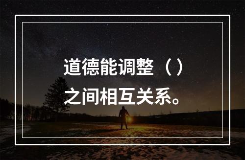 道德能调整（ ）之间相互关系。