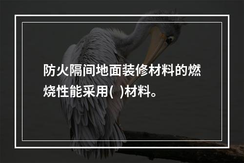 防火隔间地面装修材料的燃烧性能采用(  )材料。