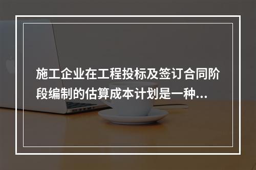 施工企业在工程投标及签订合同阶段编制的估算成本计划是一种（　