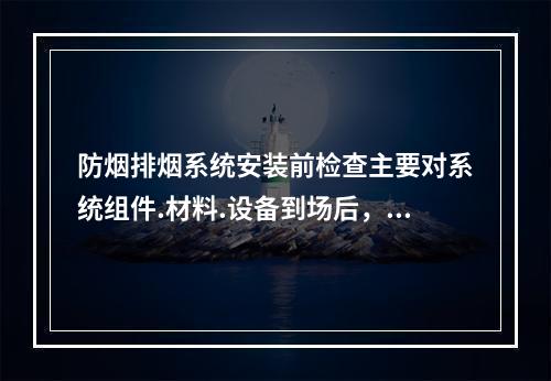 防烟排烟系统安装前检查主要对系统组件.材料.设备到场后，对其