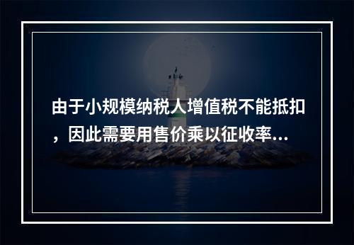 由于小规模纳税人增值税不能抵扣，因此需要用售价乘以征收率计算