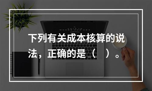 下列有关成本核算的说法，正确的是（　）。