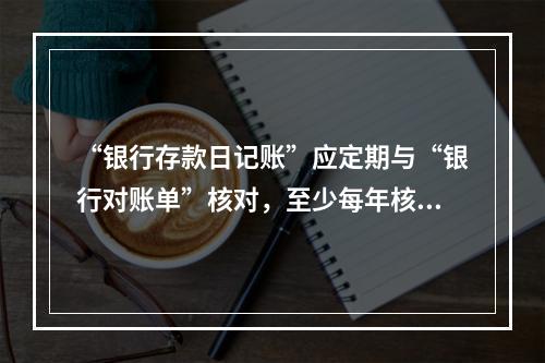 “银行存款日记账”应定期与“银行对账单”核对，至少每年核对一