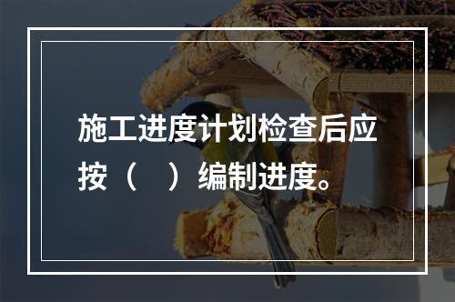 施工进度计划检查后应按（　）编制进度。