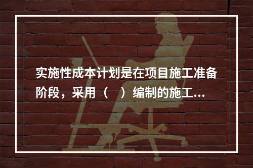 实施性成本计划是在项目施工准备阶段，采用（　）编制的施工成本