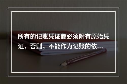 所有的记账凭证都必须附有原始凭证，否则，不能作为记账的依据。