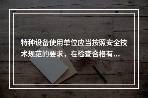 特种设备使用单位应当按照安全技术规范的要求，在检查合格有效期