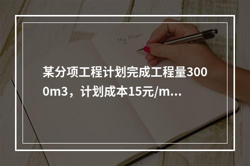 某分项工程计划完成工程量3000m3，计划成本15元/m3，