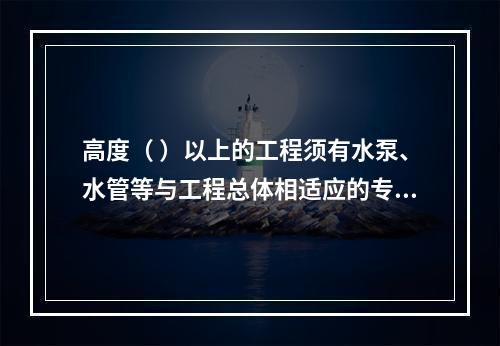 高度（ ）以上的工程须有水泵、水管等与工程总体相适应的专用消